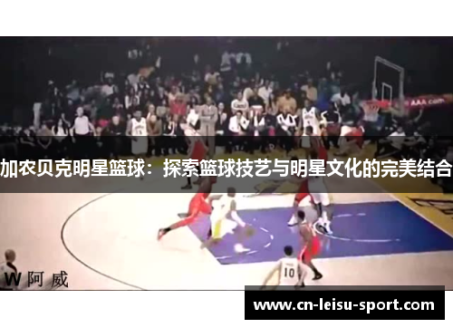 加农贝克明星篮球：探索篮球技艺与明星文化的完美结合