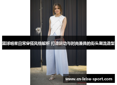 篮球明星日常穿搭风格解析 打造运动与时尚兼具的街头潮流造型