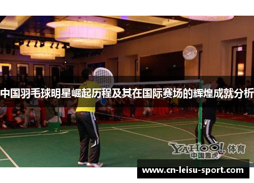中国羽毛球明星崛起历程及其在国际赛场的辉煌成就分析