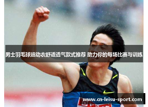 男士羽毛球运动衣舒适透气款式推荐 助力你的每场比赛与训练