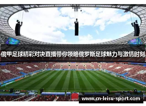 俄甲足球精彩对决直播带你领略俄罗斯足球魅力与激情时刻