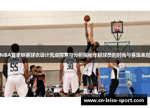 NBA夏季联赛球衣设计风潮探索与分析揭秘年轻球员的时尚与赛场表现