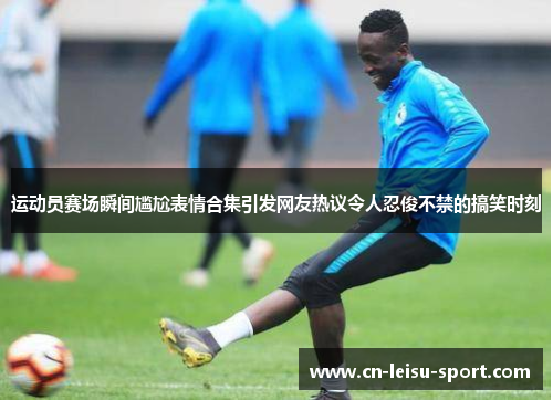 运动员赛场瞬间尴尬表情合集引发网友热议令人忍俊不禁的搞笑时刻