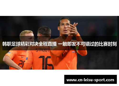 韩职足球精彩对决全程直播 一触即发不可错过的比赛时刻