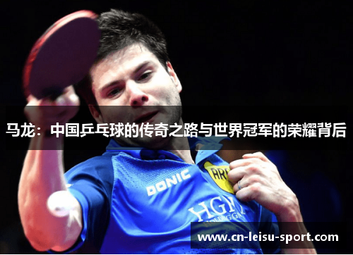 马龙：中国乒乓球的传奇之路与世界冠军的荣耀背后